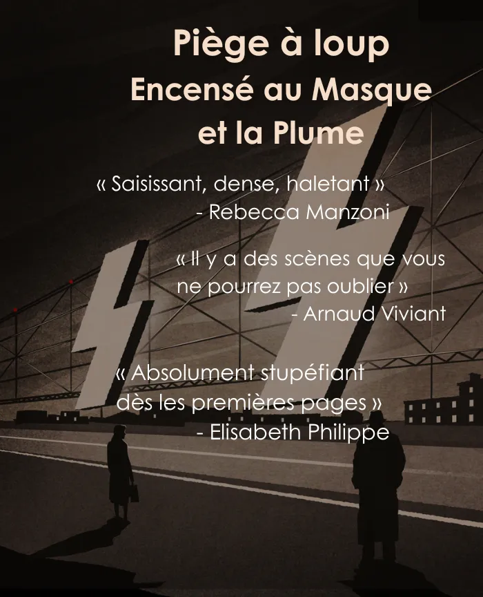 Piège à loup encensé au Masque et la Plume : « Saisissant, dense, haletant » - Rebecca Manzoni / « Il y a des scènes que vous ne pourrez pas oublier »  - Arnaud Viviant / « Absolument stupéfiant dès les premières pages » - Elisabeth Philippe / « Un tricotage savant entre l’intime et l’Histoire, des moments paroxystiques, c’est largement  au-dessus du lot ! » - Patricia Martin / « Si vous mettez le nez dedans, vous aurez du mal à en sortir ! » - Bernard Poirette. 